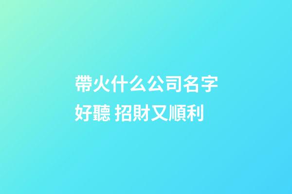 帶火什么公司名字好聽 招財又順利-第1張-公司起名-玄機派